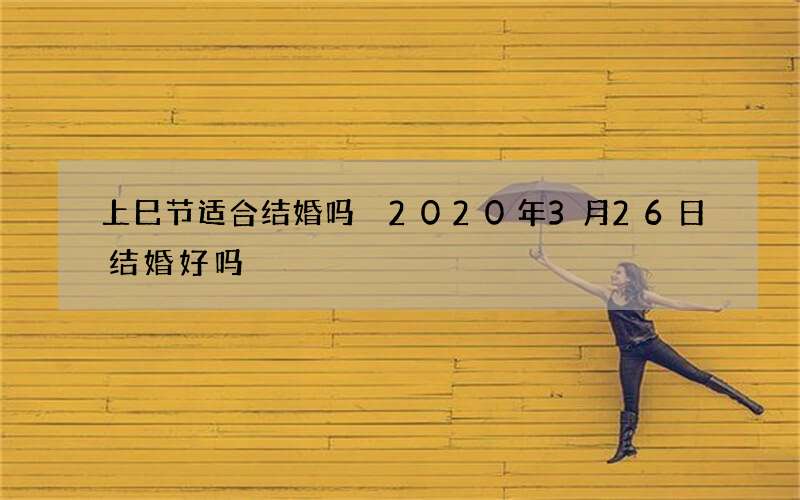 上巳节适合结婚吗　2020年3月26日结婚好吗